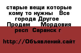 старые вещи которые кому то нужны - Все города Другое » Продам   . Мордовия респ.,Саранск г.